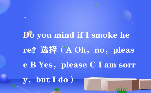 Do you mind if I smoke here？选择（A Oh，no，please B Yes，please C I am sorry，but I do）