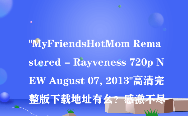 "MyFriendsHotMom Remastered - Rayveness 720p NEW August 07, 2013"高清完整版下载地址有么？感激不尽