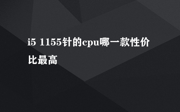 i5 1155针的cpu哪一款性价比最高
