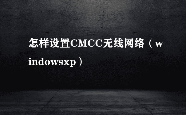 怎样设置CMCC无线网络（windowsxp）