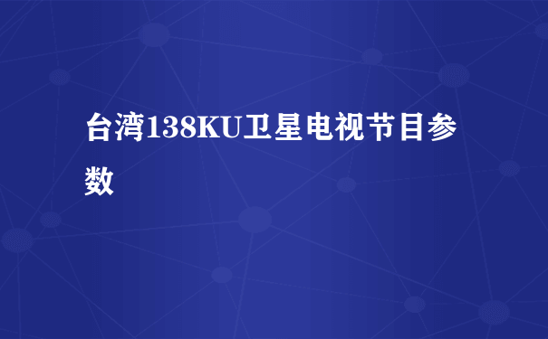 台湾138KU卫星电视节目参数