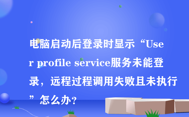 电脑启动后登录时显示“User profile service服务未能登录，远程过程调用失败且未执行”怎么办？