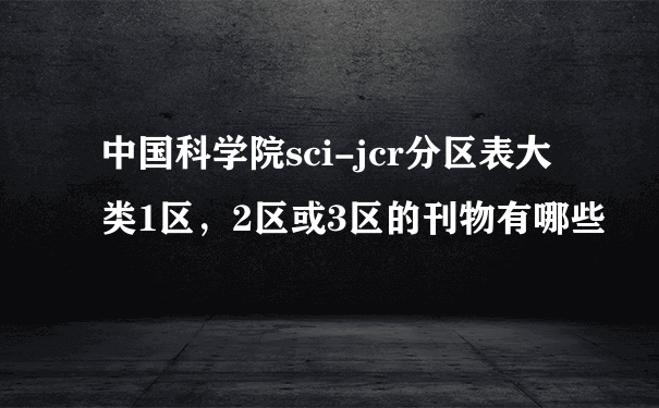 中国科学院sci-jcr分区表大类1区，2区或3区的刊物有哪些