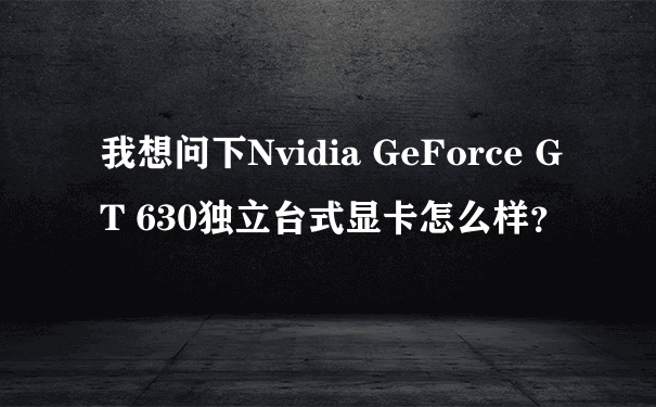 我想问下Nvidia GeForce GT 630独立台式显卡怎么样？
