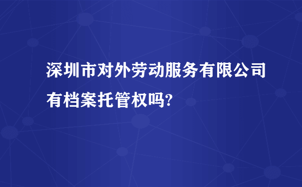 深圳市对外劳动服务有限公司有档案托管权吗?