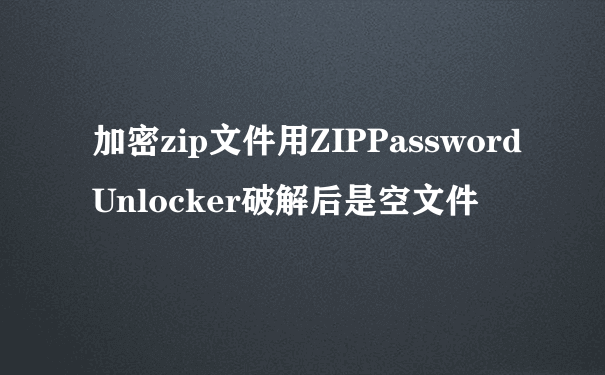 加密zip文件用ZIPPasswordUnlocker破解后是空文件