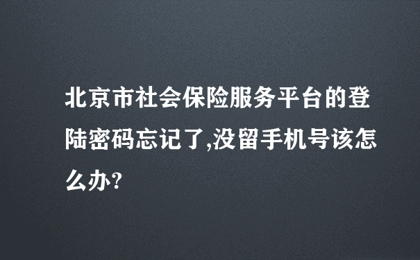 北京市社会保险服务平台的登陆密码忘记了,没留手机号该怎么办?