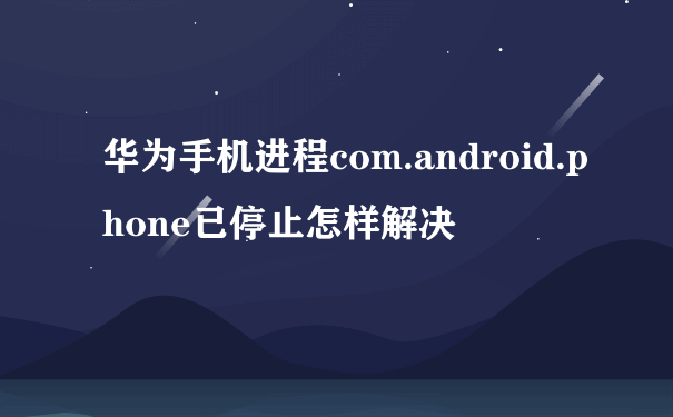 华为手机进程com.android.phone已停止怎样解决
