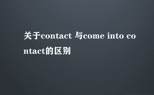 关于contact 与come into contact的区别