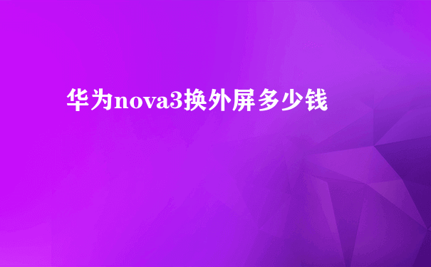 华为nova3换外屏多少钱