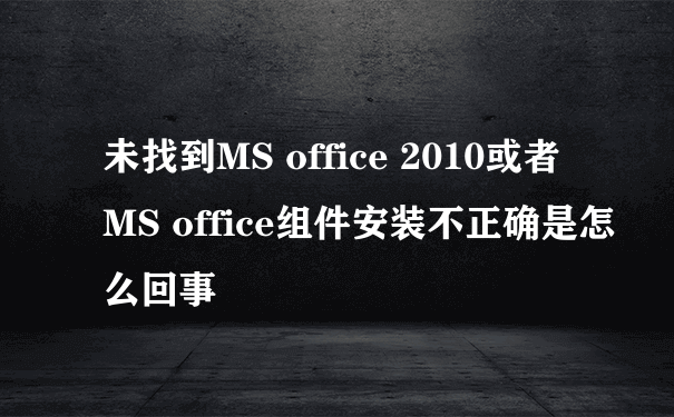 未找到MS office 2010或者MS office组件安装不正确是怎么回事