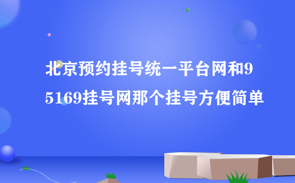 北京预约挂号统一平台网和95169挂号网那个挂号方便简单