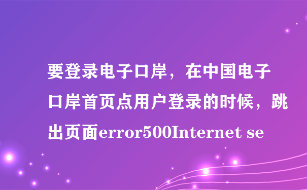 要登录电子口岸，在中国电子口岸首页点用户登录的时候，跳出页面error500Internet se