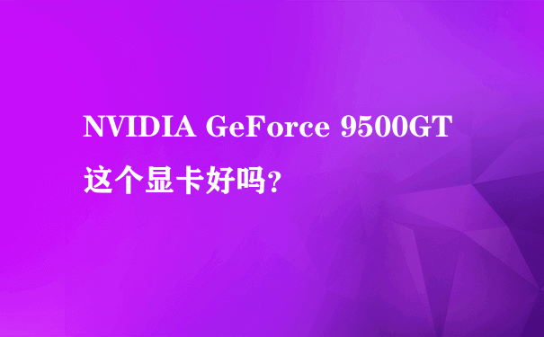 NVIDIA GeForce 9500GT这个显卡好吗？