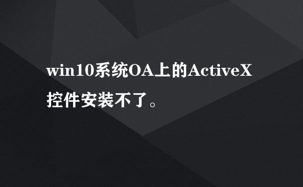 win10系统OA上的ActiveX控件安装不了。