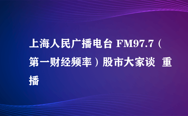 上海人民广播电台 FM97.7（第一财经频率）股市大家谈  重播