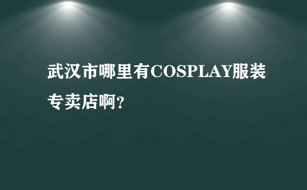 武汉市哪里有COSPLAY服装专卖店啊？