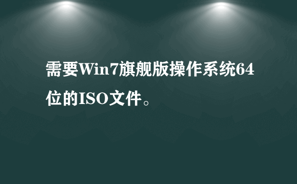 需要Win7旗舰版操作系统64位的ISO文件。