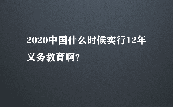 2020中国什么时候实行12年义务教育啊？
