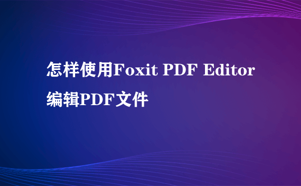 怎样使用Foxit PDF Editor编辑PDF文件