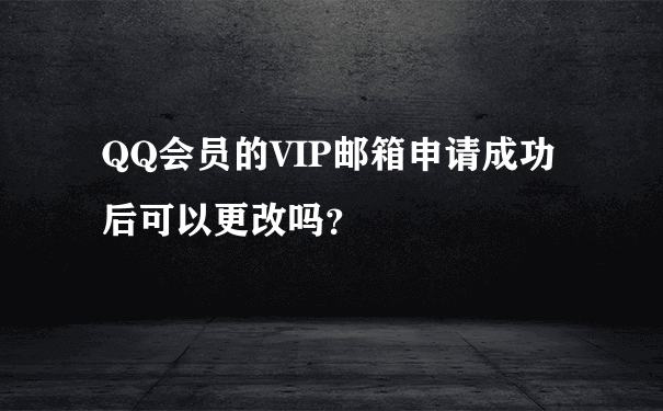 QQ会员的VIP邮箱申请成功后可以更改吗？