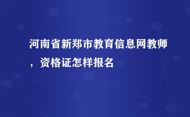 河南省新郑市教育信息网教师，资格证怎样报名