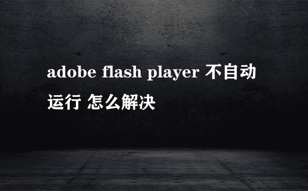 adobe flash player 不自动运行 怎么解决
