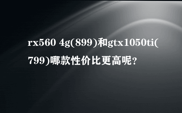 rx560 4g(899)和gtx1050ti(799)哪款性价比更高呢？