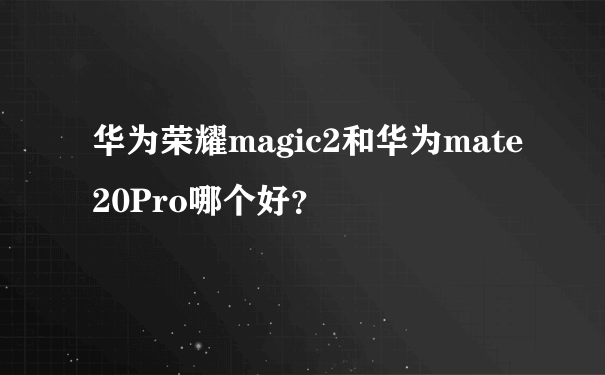 华为荣耀magic2和华为mate20Pro哪个好？