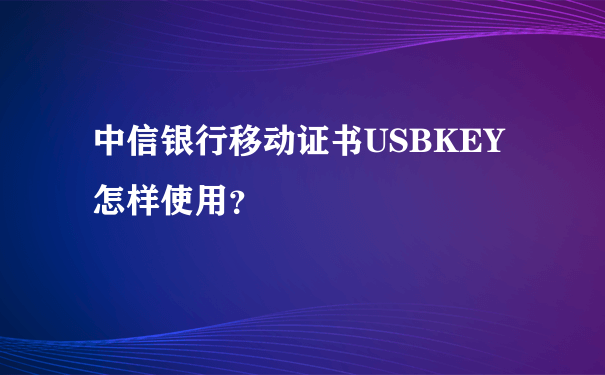 中信银行移动证书USBKEY怎样使用？