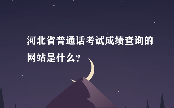 河北省普通话考试成绩查询的网站是什么？