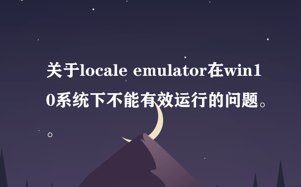 关于locale emulator在win10系统下不能有效运行的问题。。