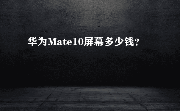 华为Mate10屏幕多少钱？