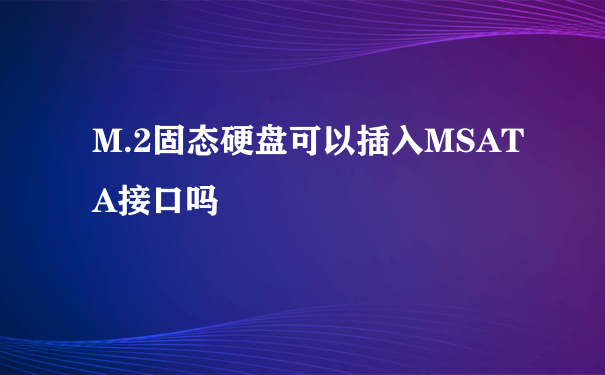 M.2固态硬盘可以插入MSATA接口吗