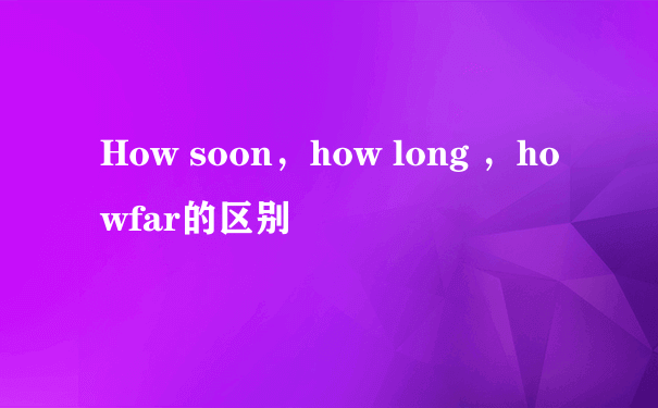 How soon，how long ，howfar的区别