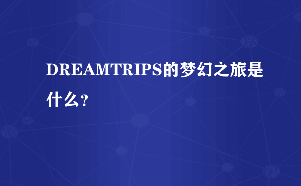 DREAMTRIPS的梦幻之旅是什么？