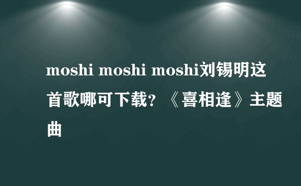 moshi moshi moshi刘锡明这首歌哪可下载？《喜相逢》主题曲