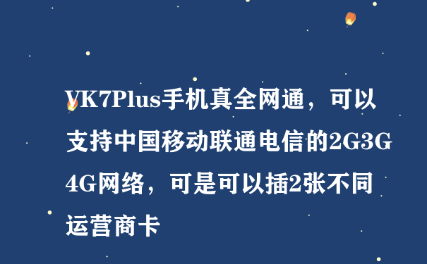 VK7Plus手机真全网通，可以支持中国移动联通电信的2G3G4G网络，可是可以插2张不同运营商卡
