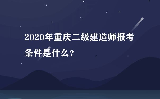 2020年重庆二级建造师报考条件是什么？