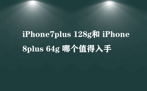 iPhone7plus 128g和 iPhone8plus 64g 哪个值得入手