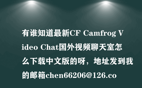 有谁知道最新CF Camfrog Video Chat国外视频聊天室怎么下载中文版的呀，地址发到我的邮箱chen66206@126.co
