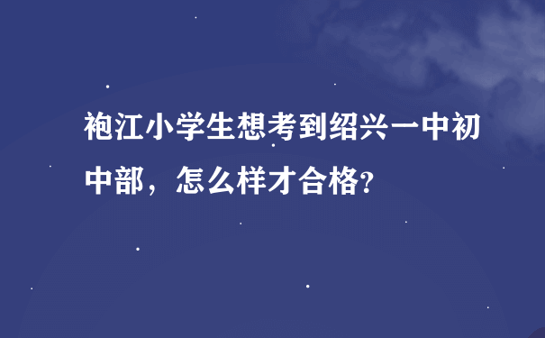 袍江小学生想考到绍兴一中初中部，怎么样才合格？