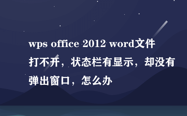 wps office 2012 word文件打不开，状态栏有显示，却没有弹出窗口，怎么办