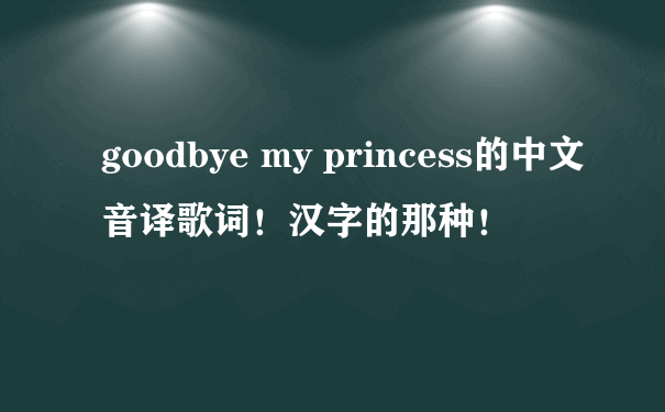 goodbye my princess的中文音译歌词！汉字的那种！