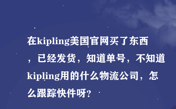 在kipling美国官网买了东西，已经发货，知道单号，不知道kipling用的什么物流公司，怎么跟踪快件呀？