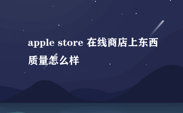 apple store 在线商店上东西质量怎么样