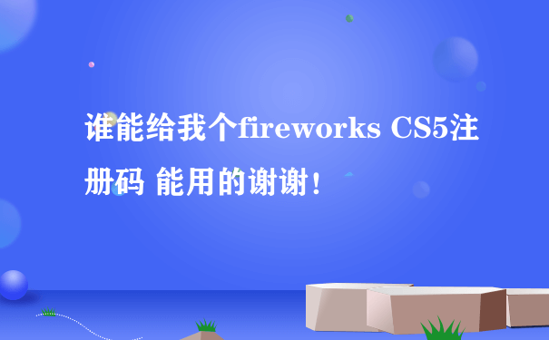 谁能给我个fireworks CS5注册码 能用的谢谢！