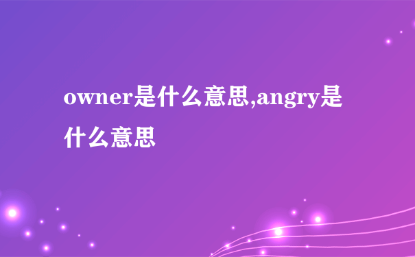 owner是什么意思,angry是什么意思