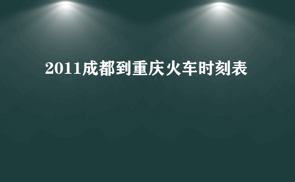 2011成都到重庆火车时刻表