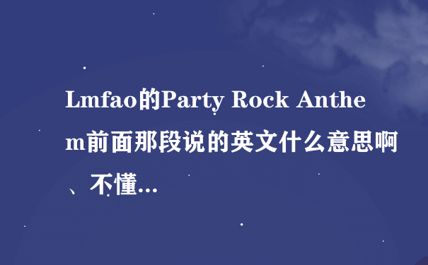 Lmfao的Party Rock Anthem前面那段说的英文什么意思啊、不懂...